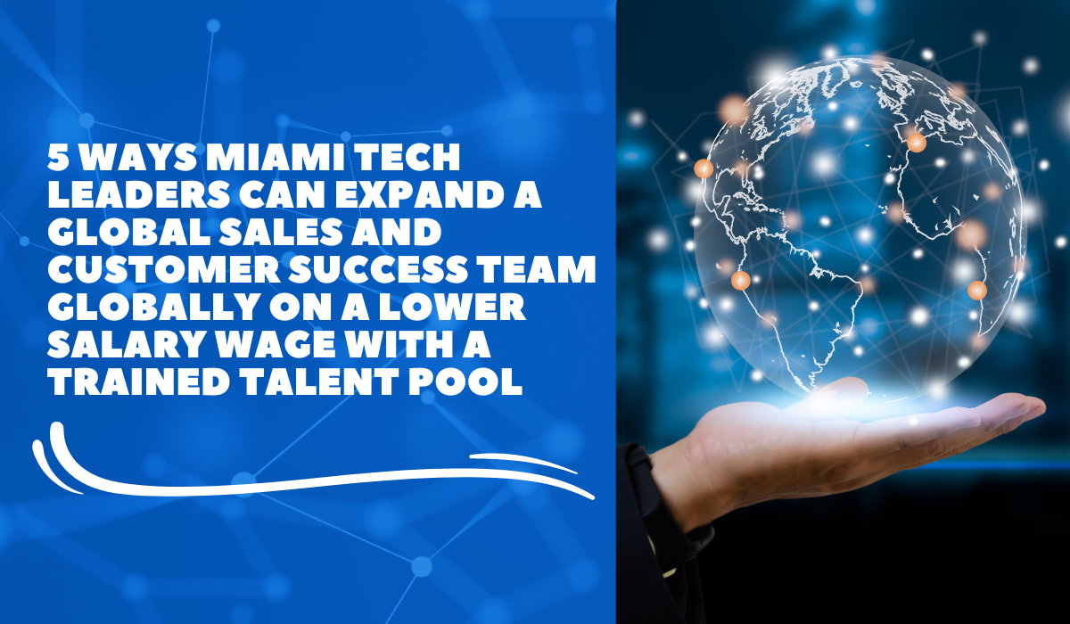 5 Ways Miami Tech Leaders Can Expand a Global Sales and Customer Success Team Globally On a Lower Salary Wage With a Trained Talent Pool