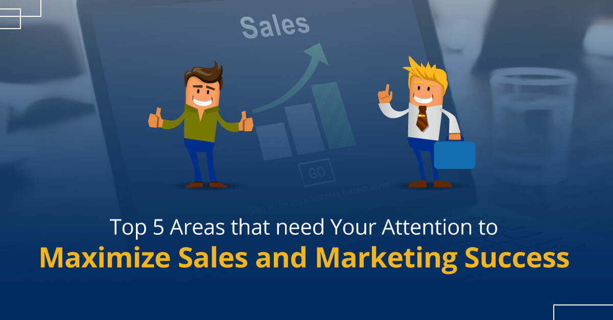 Top 5 Areas that Need Your Attention to Maximize Sales and Marketing Success 