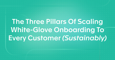 The Three Pillars Of Scaling White-Glove Onboarding To Every Customer (Sustainably)