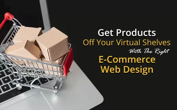 Get Products Off Your Virtual Shelves With The Right E-Commerce Web Design