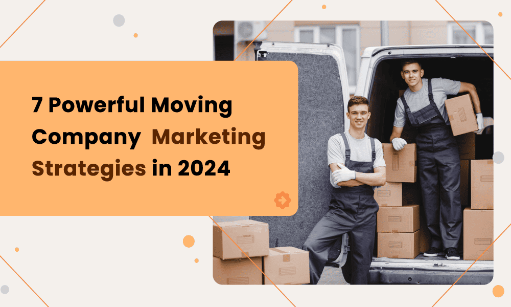 7 POWERFUL MOVING COMPANY MARKETING STRATEGIES IN 2024