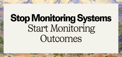 Stop monitoring systems; start monitoring outcomes