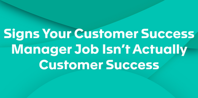 Signs Your Customer Success Manager Job Actually Isn't Customer Success