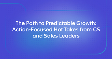 The Path to Predictable Growth: Action-Focused Hot Takes from CS and Sales Leaders