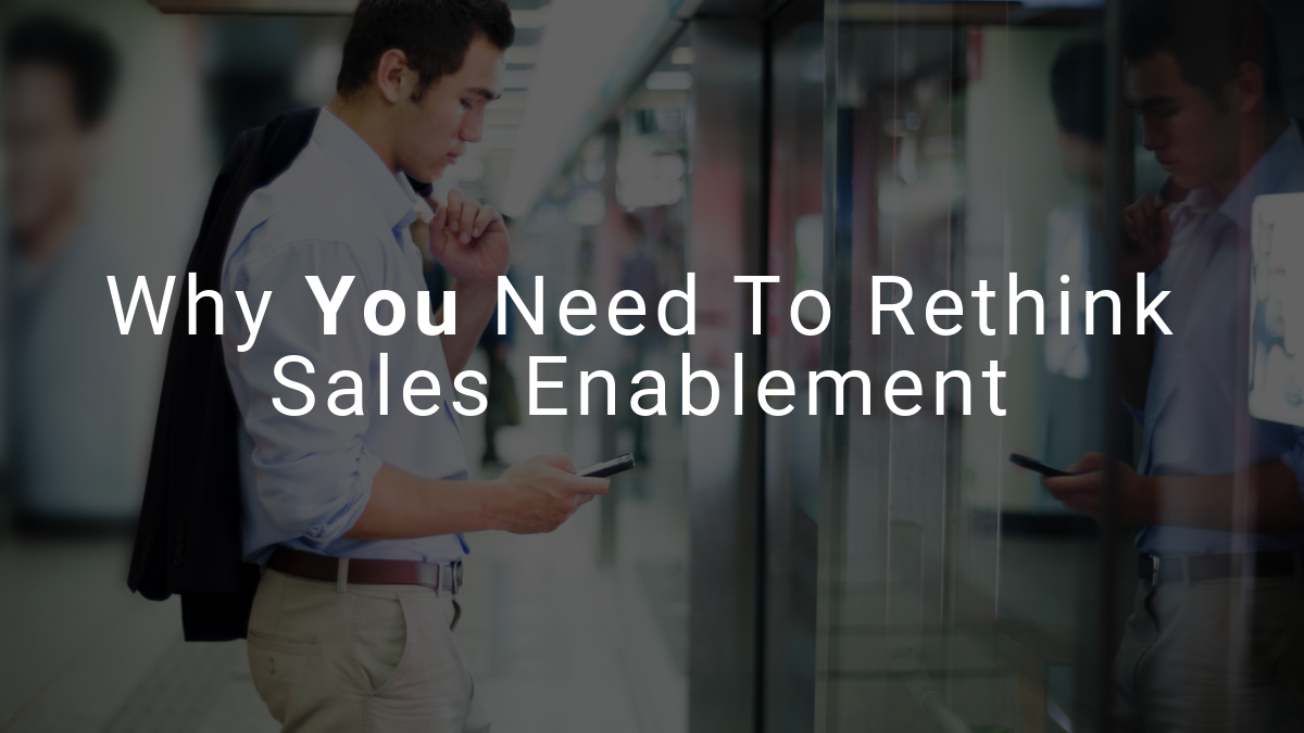 Why You Need to Rethink Sales Enablement