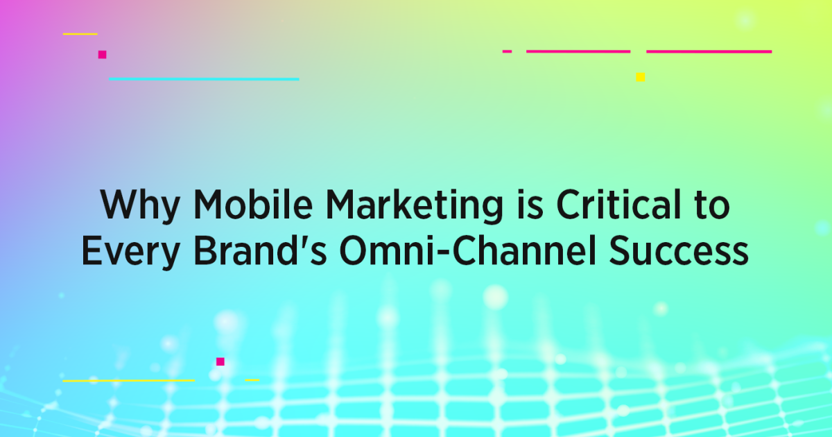 Why Mobile Marketing is Critical to Every Brand's Omni-Channel Success