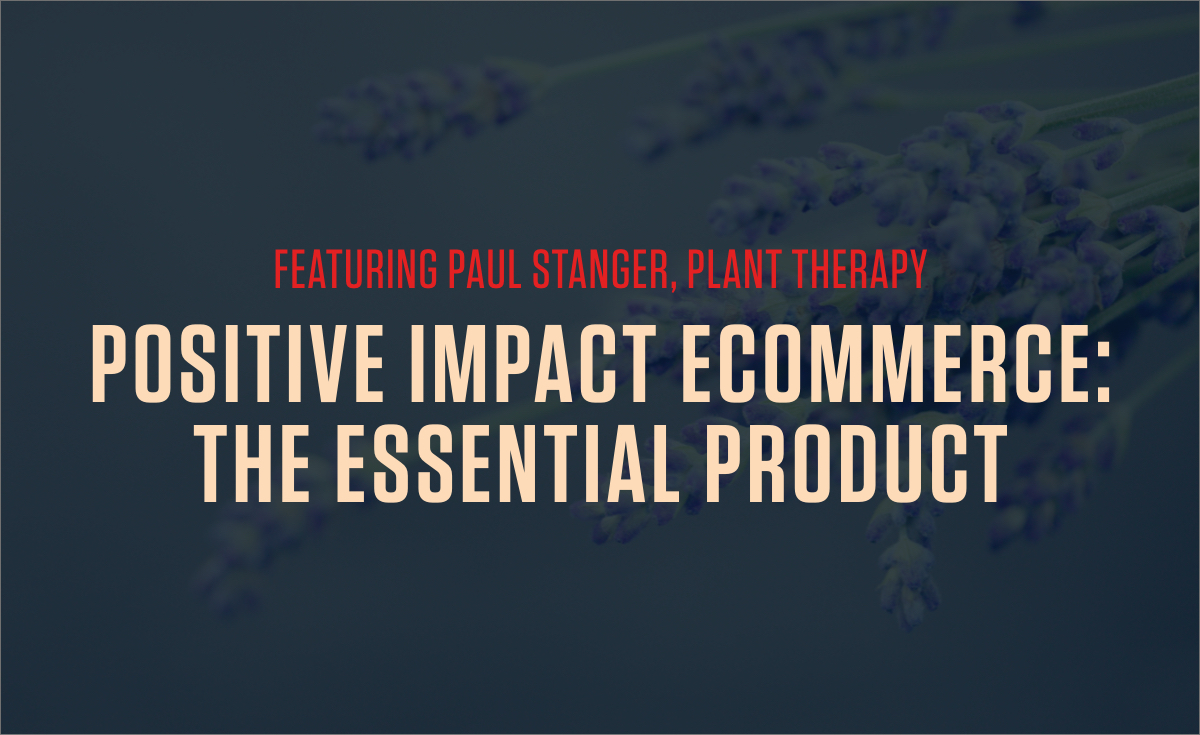 Positive Impact Ecommerce: The Essential Product - New Podcast with Plant Therapy's Paul Stanger