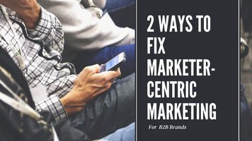 2 Ways to Fix Marketer-Centric Marketing for B2B Brands| The Juice