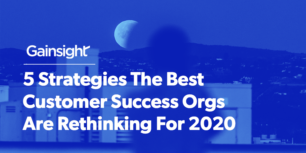 5 Strategies The Best Customer Success Orgs Are Rethinking For 2020 | Customer Success and Product Experience Software | Gainsight