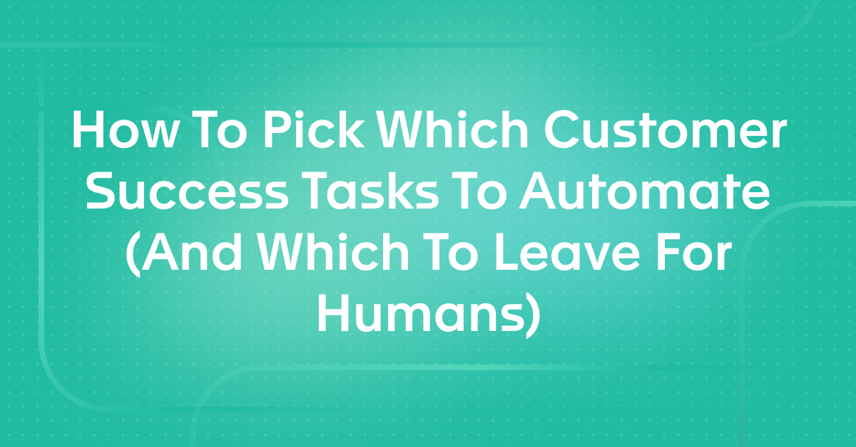 How To Pick Which Customer Success Tasks To Automate (And Which To Leave For Humans)