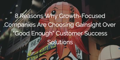 8 Reasons Why Growth-Focused Companies Are Choosing Gainsight Over "Good Enough" Customer Success Solutions | Customer Success and Product Experience Software | Gainsight