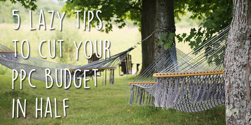 5 Lazy Tips to Cut Your PPC Budget in Half