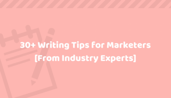 30+ Writing Tips: Steal These No-Nonsense Tricks from Industry Experts & Improve Your Content Instantly
