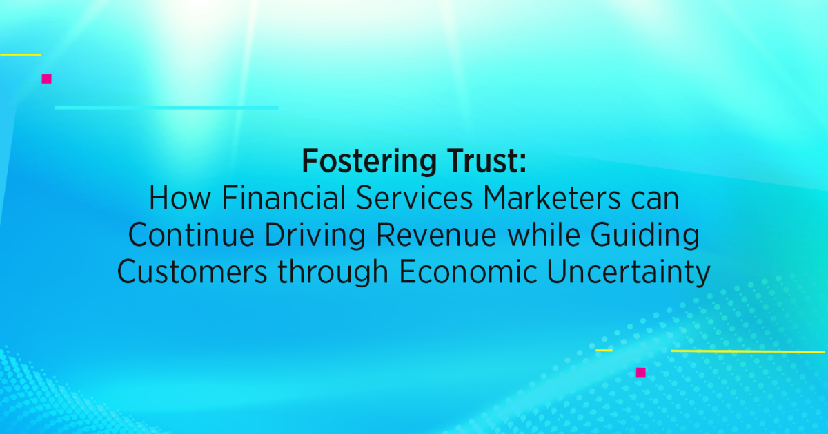 Fostering Trust: How Financial Services Marketers can Continue Driving Revenue while Guiding Customers through Economic Uncertainty