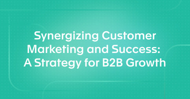 Synergizing Customer Marketing and Success: A Strategy for B2B Growth