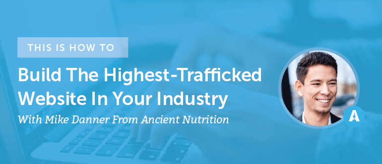 How To Build The Highest-Trafficked Website In Your Industry With Mike Danner From Ancient Nutrition [AMP 094]