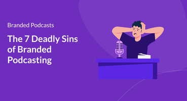 The 7 Deadly Sins of Branded Podcasting