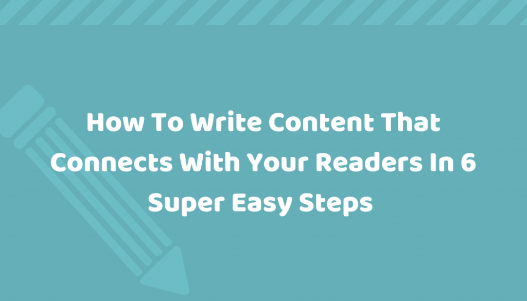 How To Write Content That Connects With Your Readers In 6 Super Easy Steps
