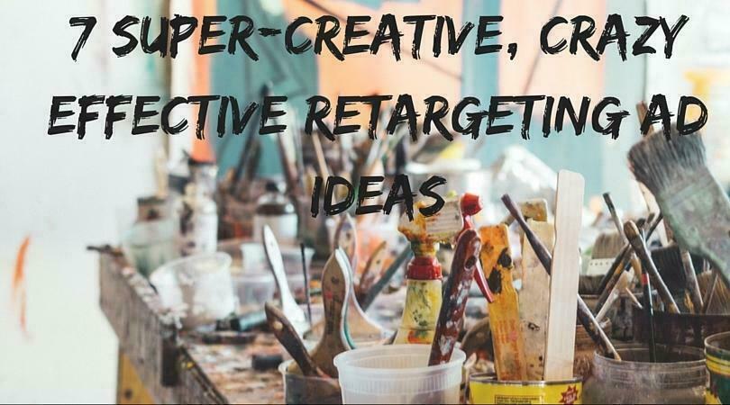 7 Super-Creative, Crazy-Effective Retargeting Ad Ideas