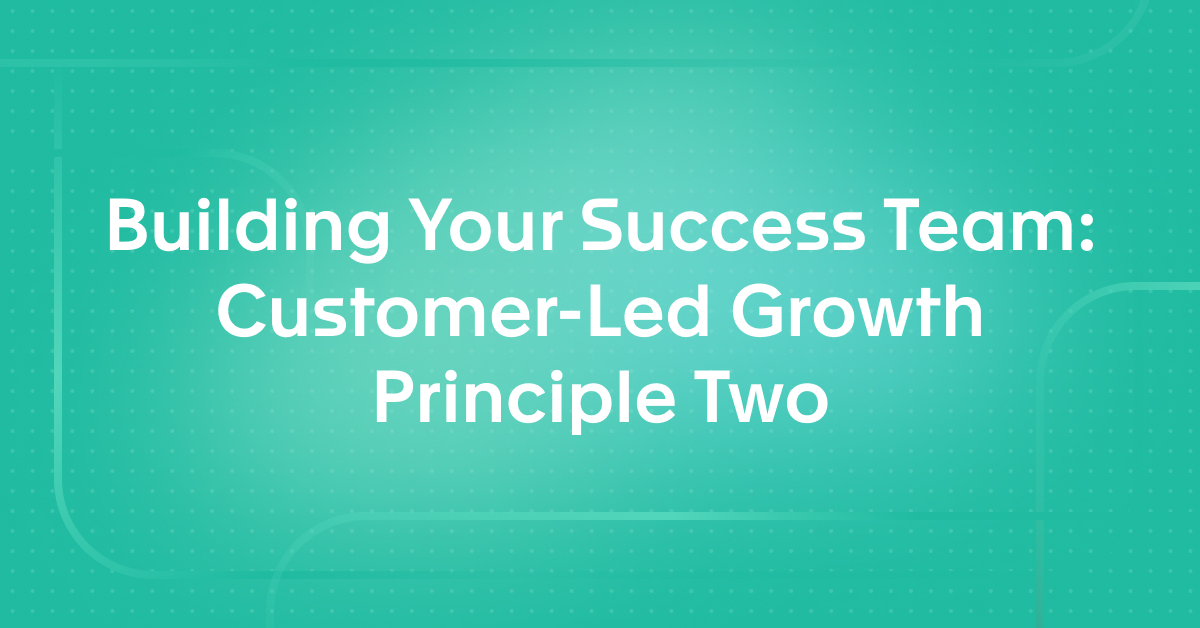 Building Your Success Team: Customer-Led Growth Principle Two