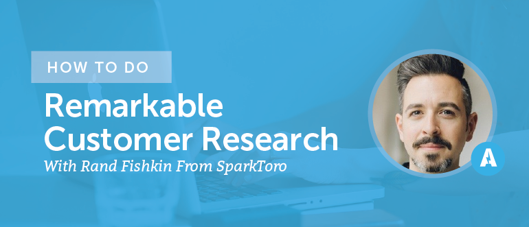 How To Do Remarkable Customer Research With Rand Fishkin