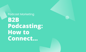 B2B Podcasting: How to Connect with Your Audience and Grow Your Business