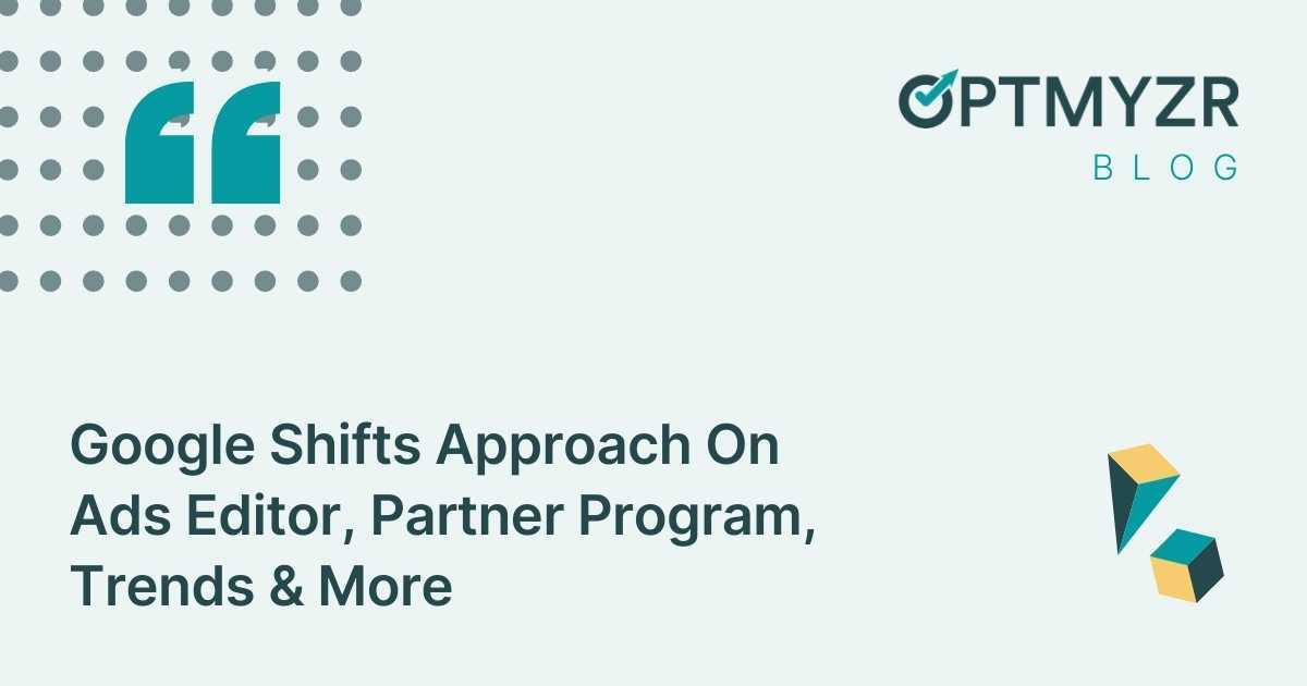 Google Shifts Approach On Ads Editor, Partner Program, Trends & More