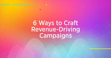 6 Ways to Craft Revenue-Driving Campaigns