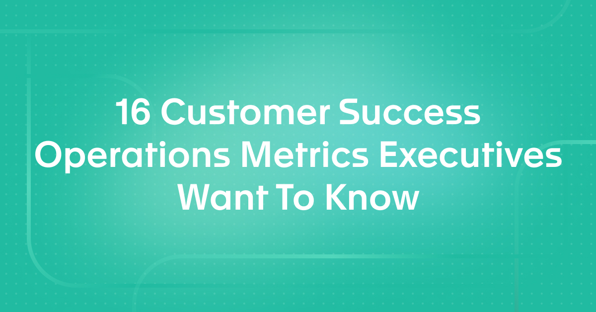 16 Customer Success Operations Metrics Executives Want To Know