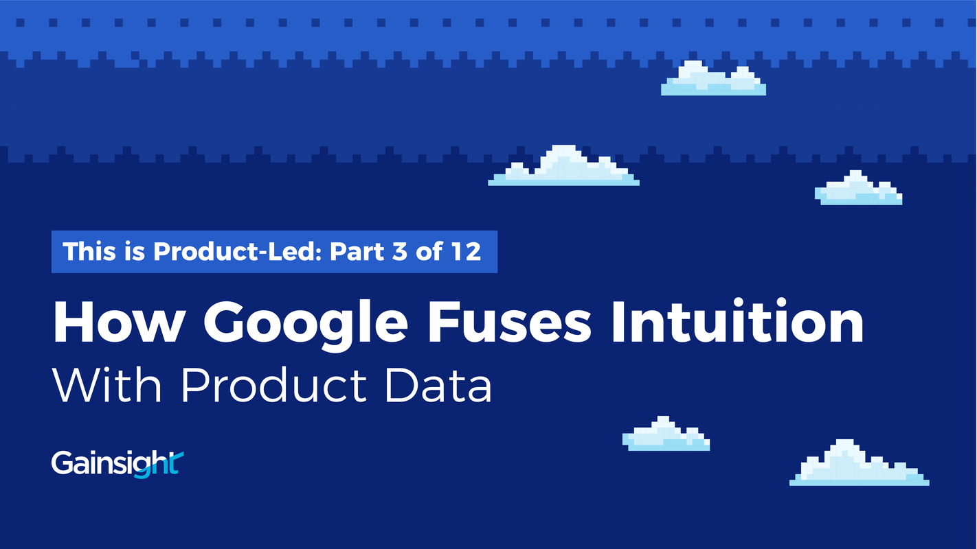 How Google Fuses Intuition With Product Data | Customer Success and Product Experience Software | Gainsight
