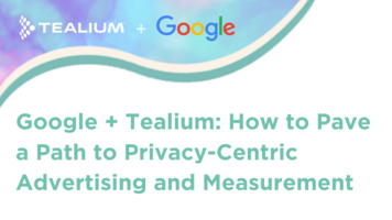 Google + Tealium: How to Pave a Path to Privacy-Centric Advertising