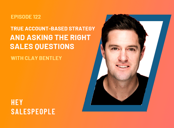 True Account-Based Strategy and Asking the Right Sales Questions with Clay Bentley