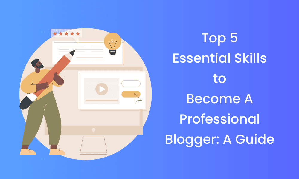 Top 5 Essential Skills to Become A Professional Blogger: A Guide