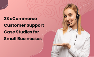 23 eCommerce Customer Support Case Studies for Small Businesses