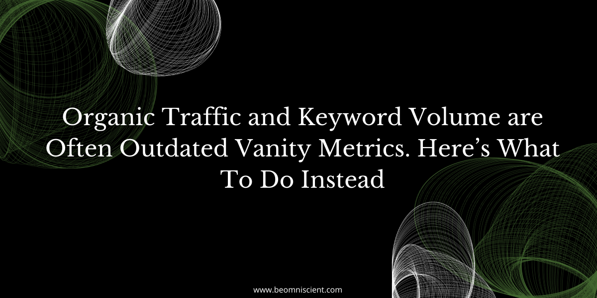 Organic Traffic and Keyword Volume are Often Outdated Vanity Metrics. Here's What To Do Instead