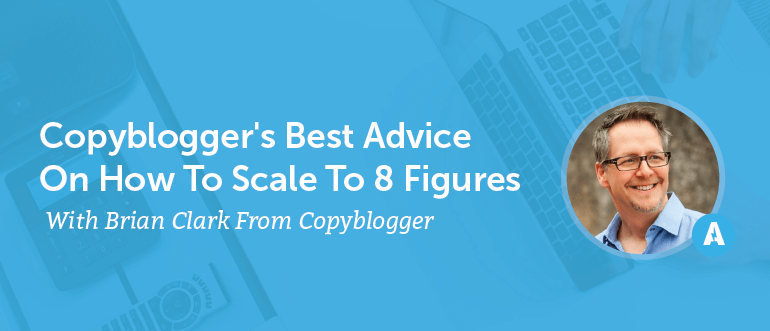 Copyblogger's Best Advice On How To Scale To 8 Figures With Brian Clark From Copyblogger [AMP 096]