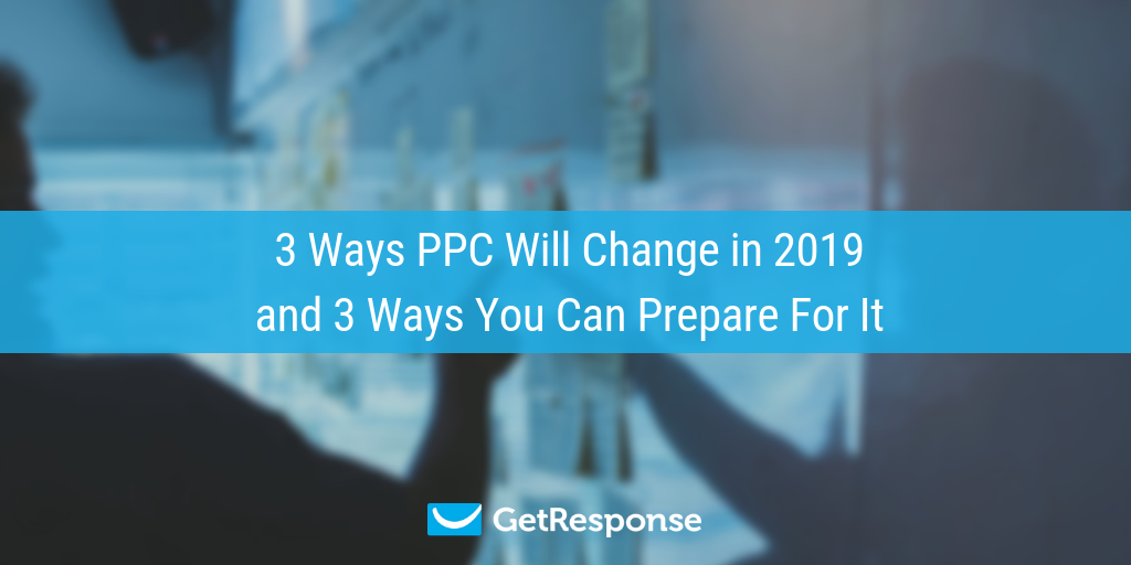 3 Ways PPC Will Change in 2019 and 3 Ways You Can Prepare For It