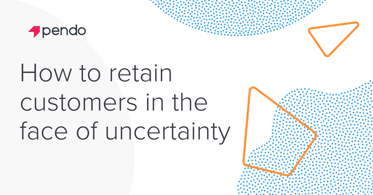 How to retain customers in the face of uncertainty - Pendo Blog