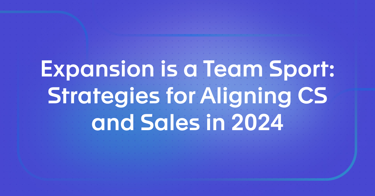 Expansion is a Team Sport: Strategies for Aligning CS and Sales in 2024