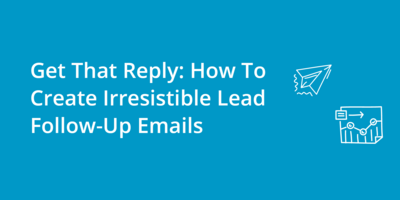 Get That Reply: How To Create Irresistible Lead Follow-Up Emails