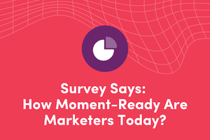 Survey Says: How Moment-Ready Are Marketers Today?