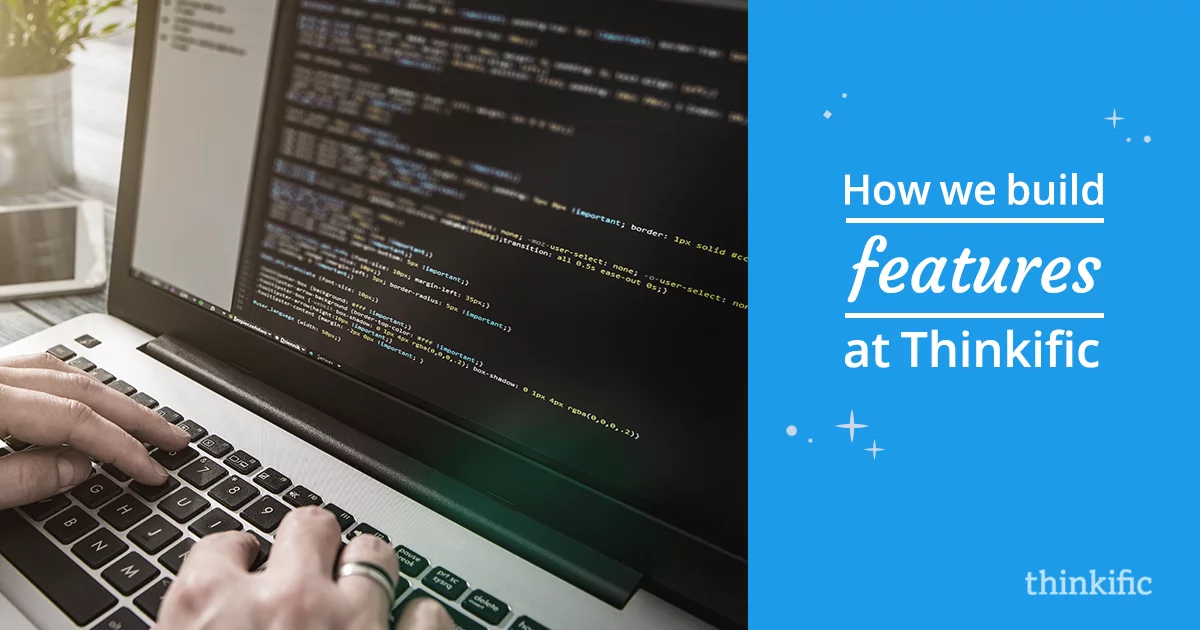 How we Build Features at Thinkific (From Idea to Launch & the Steps in Between)