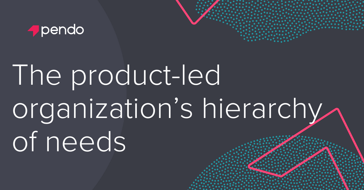 The product-led organization's hierarchy of needs - Pendo Blog