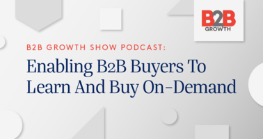 B2B Growth Show Podcast: Enabling B2B Buyers To Learn And Buy On-Demand