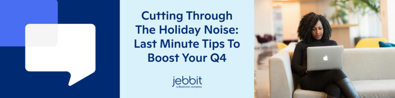 Cutting Through The Holiday Noise: Last Minute Tips To Boost Your Q4