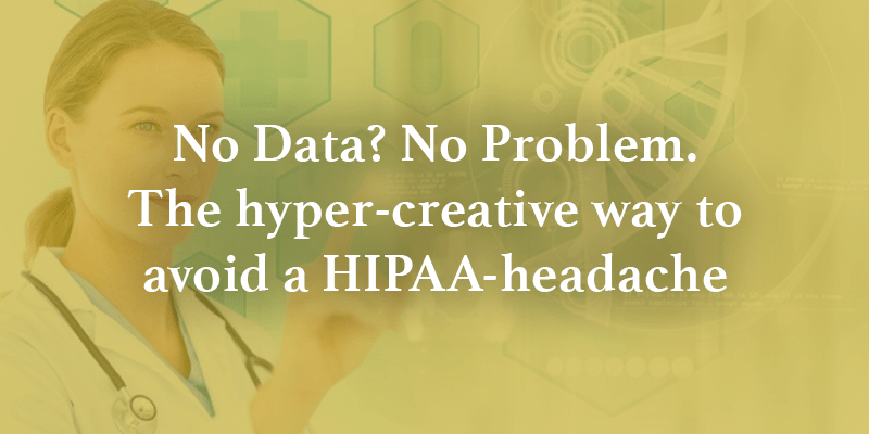 No Data? No Problem. The hyper-creative way to avoid a HIPAA-headache