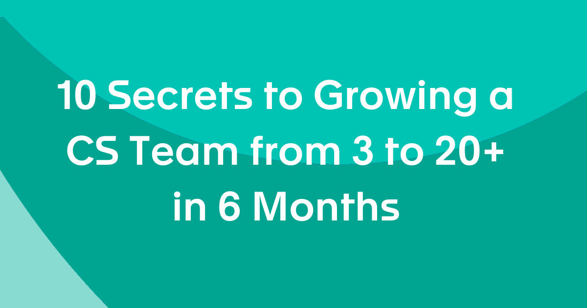 10 Secrets to Growing a CS Team from 3 to 20+ in 6 Months