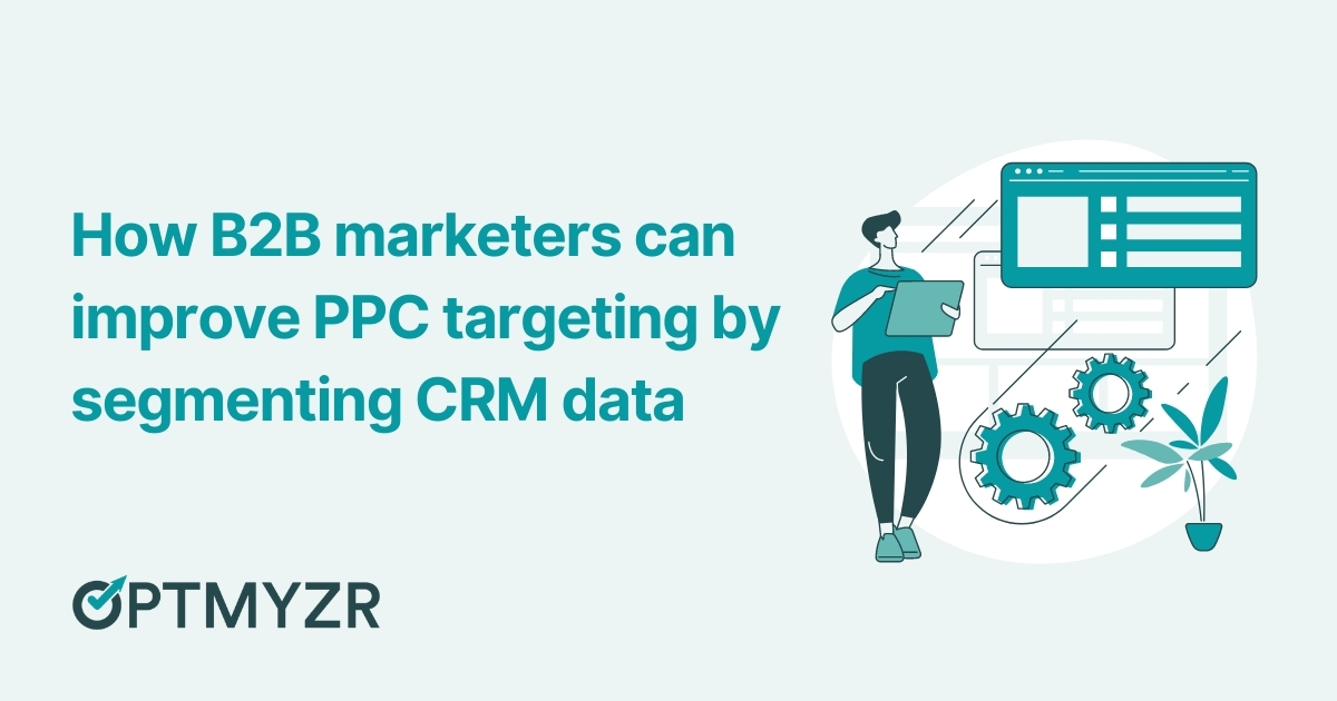 How B2B marketers can improve PPC targeting by segmenting CRM data
