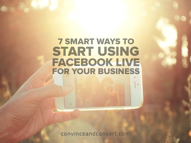 7 Smart Ways to Start Using Facebook Live for Your Business