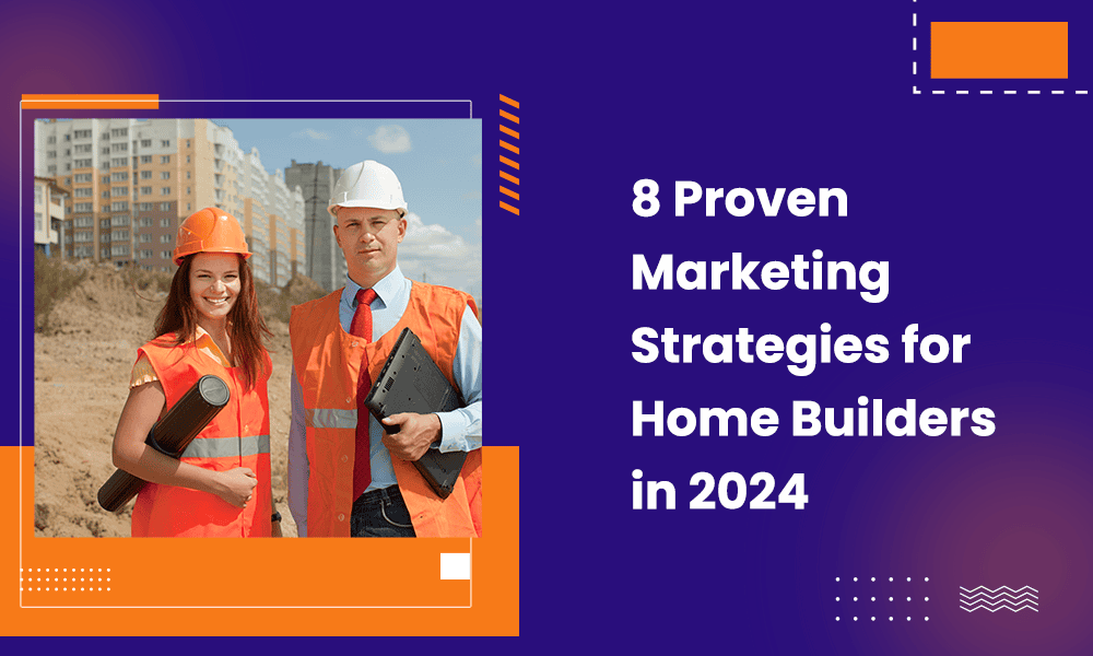 8 PROVEN MARKETING STRATEGIES FOR HOME BUILDERS IN 2024